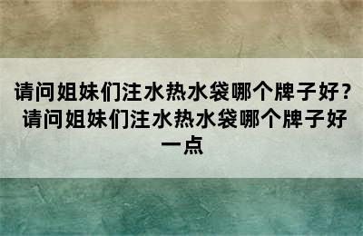 请问姐妹们注水热水袋哪个牌子好？ 请问姐妹们注水热水袋哪个牌子好一点